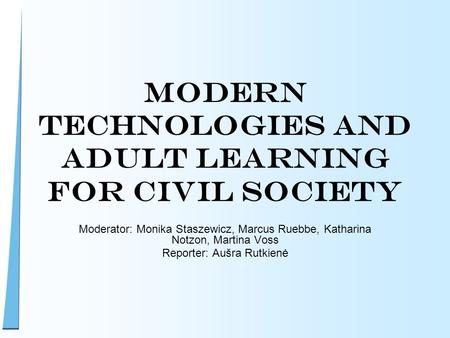 Modern Technologies and Adult Learning for Civil Society Moderator: Monika Staszewicz, Marcus Ruebbe, Katharina Notzon, Martina Voss Reporter: Aušra Rutkienė.