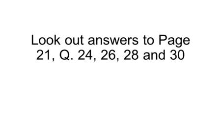 Look out answers to Page 21, Q. 24, 26, 28 and 30.