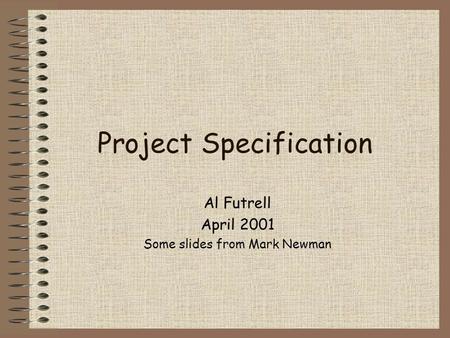 Project Specification Al Futrell April 2001 Some slides from Mark Newman.