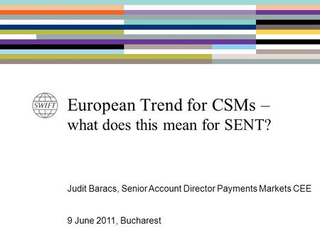 European Trend for CSMs – what does this mean for SENT? Judit Baracs, Senior Account Director Payments Markets CEE 9 June 2011, Bucharest.