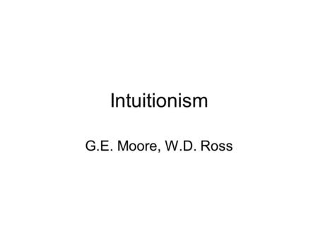 Intuitionism G.E. Moore, W.D. Ross.