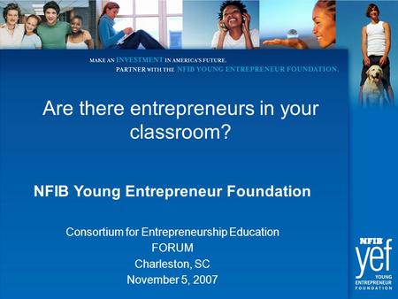 Are there entrepreneurs in your classroom? NFIB Young Entrepreneur Foundation Consortium for Entrepreneurship Education FORUM Charleston, SC November 5,