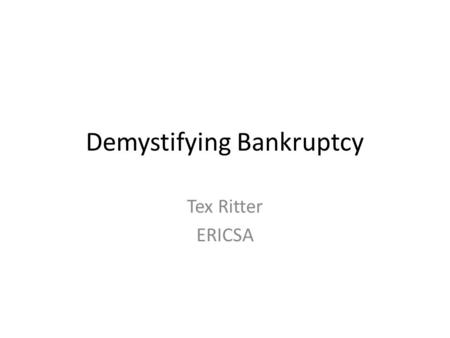 Demystifying Bankruptcy Tex Ritter ERICSA. Bankruptcy 201 A bankruptcy primer for the advanced situations.