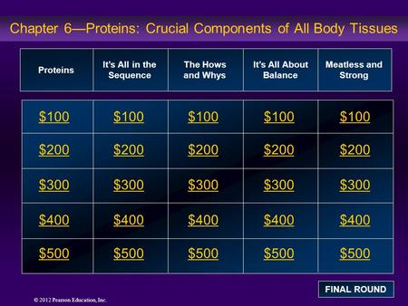 © 2012 Pearson Education, Inc. Chapter 6—Proteins: Crucial Components of All Body Tissues $100 $200 $300 $400 $500 $100$100$100 $200 $300 $400 $500 Proteins.