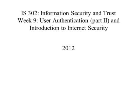 IS 302: Information Security and Trust Week 9: User Authentication (part II) and Introduction to Internet Security 2012.