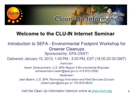 1 Welcome to the CLU-IN Internet Seminar Introduction to SEFA - Environmental Footprint Workshop for Greener Cleanups Sponsored by: EPA OSRTI Delivered: