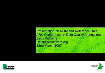 1 Presentation on MDM and Reference Data ARK Conference on Data Quality Management Barry Williams DatabaseAnswers.org 22nd March 2007.