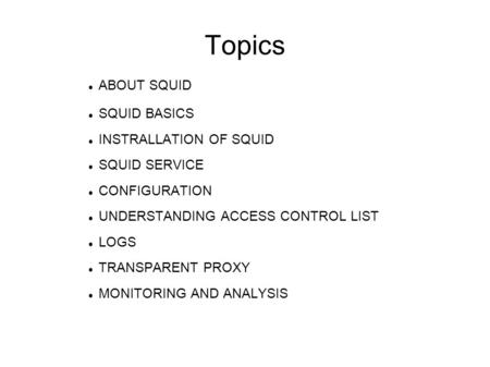 Topics ABOUT SQUID SQUID BASICS INSTRALLATION OF SQUID SQUID SERVICE CONFIGURATION UNDERSTANDING ACCESS CONTROL LIST LOGS TRANSPARENT PROXY MONITORING.