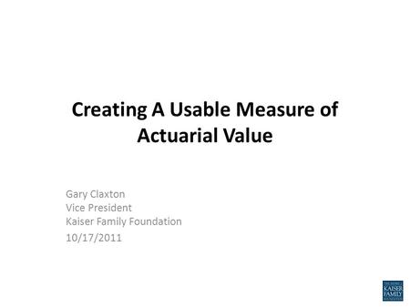 Creating A Usable Measure of Actuarial Value Gary Claxton Vice President Kaiser Family Foundation 10/17/2011.