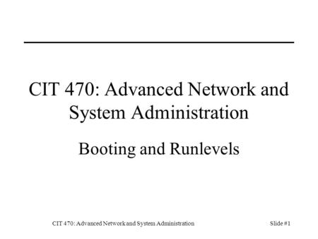 CIT 470: Advanced Network and System AdministrationSlide #1 CIT 470: Advanced Network and System Administration Booting and Runlevels.