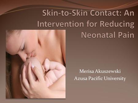 Merisa Akuszewski Azusa Pacific University. The Importance of Managing Neonatal Pain Infants encounter painful stimuli as a result of routine medical.