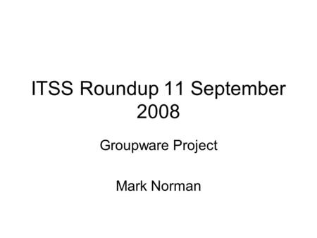 ITSS Roundup 11 September 2008 Groupware Project Mark Norman.