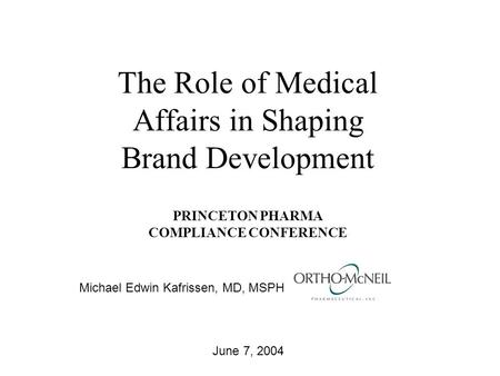 The Role of Medical Affairs in Shaping Brand Development PRINCETON PHARMA COMPLIANCE CONFERENCE June 7, 2004 Michael Edwin Kafrissen, MD, MSPH.