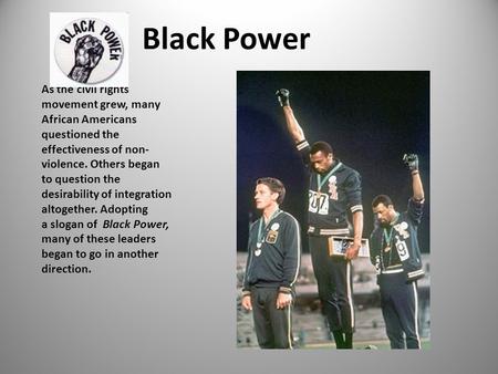 Black Power As the civil rights movement grew, many African Americans questioned the effectiveness of non- violence. Others began to question the desirability.