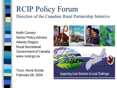 RCIP Policy Forum Direction of the Canadian Rural Partnership Initiative Keith Cossey Senior Policy Advisor Atlantic Region Rural Secretariat Government.