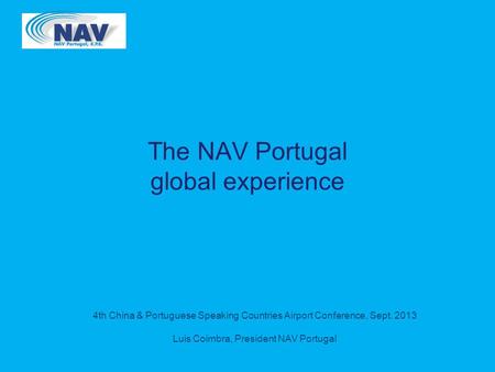 4th China & Portuguese Speaking Countries Airport Conference, Sept. 2013 Luis Coimbra, President NAV Portugal The NAV Portugal global experience.