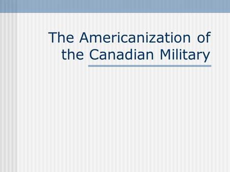 The Americanization of the Canadian Military Two Visions.