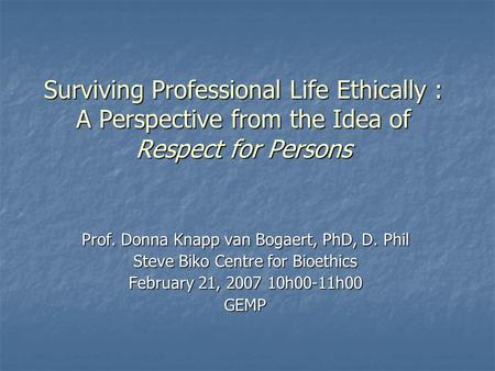 Surviving Professional Life Ethically : A Perspective from the Idea of Respect for Persons Prof. Donna Knapp van Bogaert, PhD, D. Phil Steve Biko Centre.