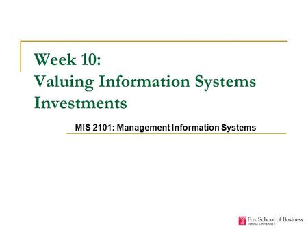 Week 10: Valuing Information Systems Investments MIS 2101: Management Information Systems.