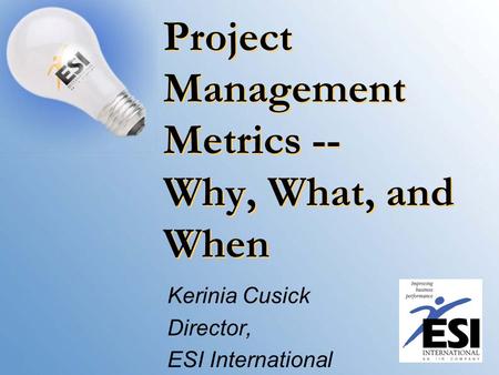 Project Management Metrics -- Why, What, and When Kerinia Cusick Director, ESI International.