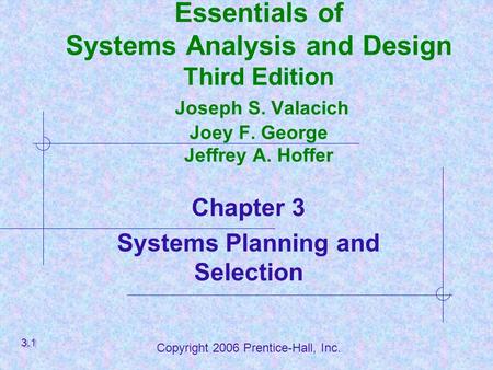 Copyright 2006 Prentice-Hall, Inc. Essentials of Systems Analysis and Design Third Edition Joseph S. Valacich Joey F. George Jeffrey A. Hoffer Chapter.