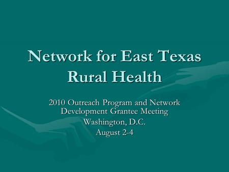 Network for East Texas Rural Health 2010 Outreach Program and Network Development Grantee Meeting Washington, D.C. August 2-4.