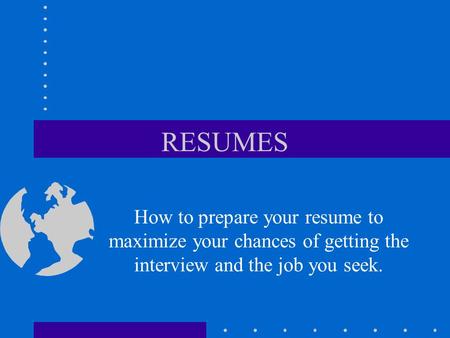 RESUMES How to prepare your resume to maximize your chances of getting the interview and the job you seek.