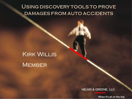 HELMS & GREENE, LLC Introduction Kirk Willis Member HELMS & GREENE, LLC When it’s all on the line Using discovery tools to prove damages from auto accidents.