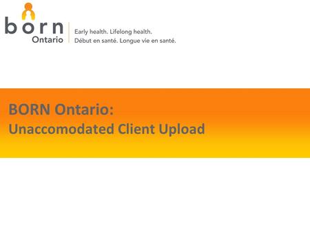 BORN Ontario: Unaccomodated Client Upload. 2 Building Your File The file you wish to upload must be in a specific Excel layout. There are 8 mandatory.