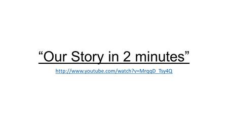 “Our Story in 2 minutes” http://www.youtube.com/watch?v=MrqqD_Tsy4Q.