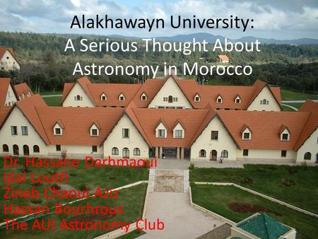 Alakhawayn University: A Serious Thought About Astronomy in Morocco Dr. Hassane Darhmaoui Ijlal Loutfi Zineb Chaoui Aziz Hassan Bourhrous The AUI Astronomy.