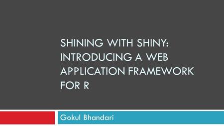 SHINING WITH SHINY: INTRODUCING A WEB APPLICATION FRAMEWORK FOR R Gokul Bhandari.