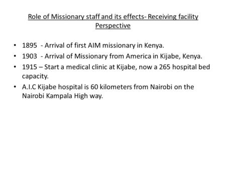 Role of Missionary staff and its effects- Receiving facility Perspective 1895 - Arrival of first AIM missionary in Kenya. 1903 - Arrival of Missionary.