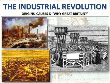 THE INDUSTRIALREVOLUTION THE INDUSTRIAL REVOLUTION ORIGINSCAUSES WHY GREAT BRITAIN ORIGINS, CAUSES & “WHY GREAT BRITAIN?”