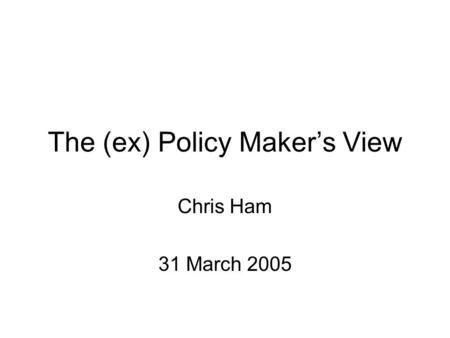 The (ex) Policy Maker’s View Chris Ham 31 March 2005.