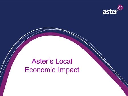 Aster’s Local Economic Impact. Economic Impact Employer Landlord Developer Provider of services A business.