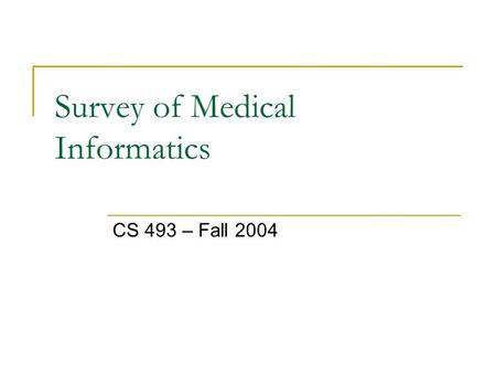 Survey of Medical Informatics CS 493 – Fall 2004.