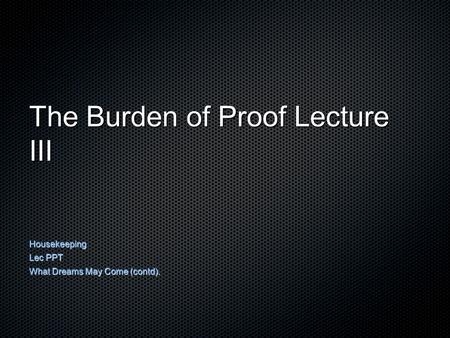 The Burden of Proof Lecture III Housekeeping Lec PPT What Dreams May Come (contd).