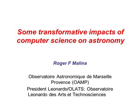 Some transformative impacts of computer science on astronomy Roger F Malina Observatoire Astronomique de Marseille Provence (OAMP) President Leonardo/OLATS: