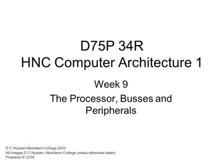 D75P 34R HNC Computer Architecture 1 Week 9 The Processor, Busses and Peripherals © C Nyssen/Aberdeen College 2003 All images © C Nyssen /Aberdeen College.