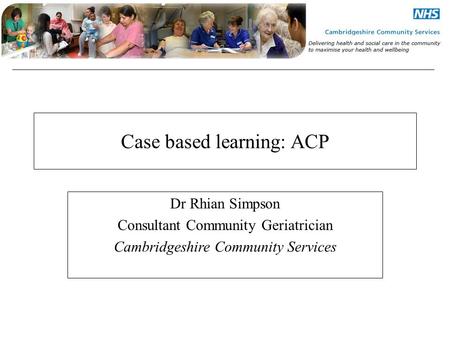 Case based learning: ACP Dr Rhian Simpson Consultant Community Geriatrician Cambridgeshire Community Services.