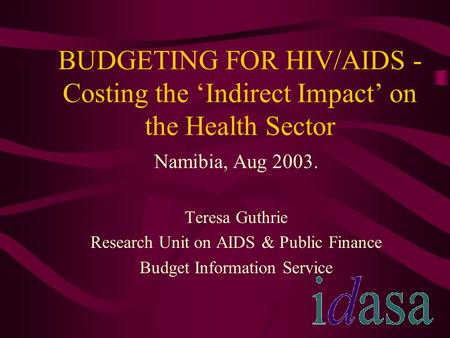 BUDGETING FOR HIV/AIDS - Costing the ‘Indirect Impact’ on the Health Sector Namibia, Aug 2003. Teresa Guthrie Research Unit on AIDS & Public Finance Budget.