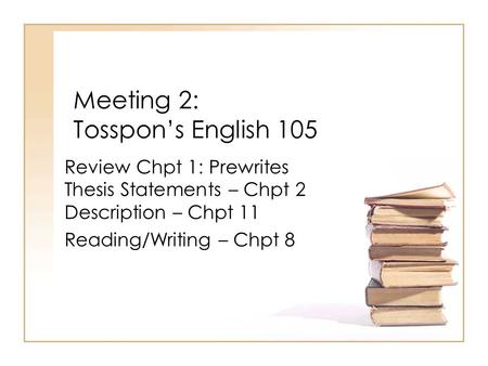 Meeting 2: Tosspon’s English 105 Review Chpt 1: Prewrites Thesis Statements – Chpt 2 Description – Chpt 11 Reading/Writing – Chpt 8.