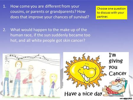 1.How come you are different from your cousins, or parents or grandparents? How does that improve your chances of survival? 2.What would happen to the.