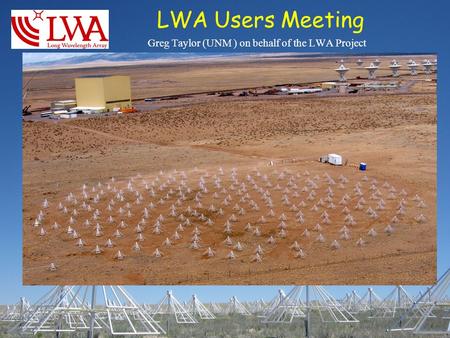 LWA Users Meeting Greg Taylor (UNM ) on behalf of the LWA Project.