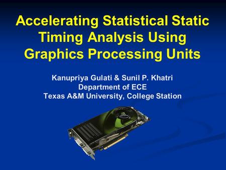 Accelerating Statistical Static Timing Analysis Using Graphics Processing Units Kanupriya Gulati & Sunil P. Khatri Department of ECE Texas A&M University,