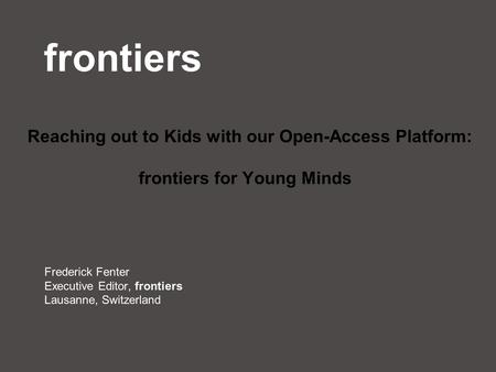 Frontiers Frederick Fenter Executive Editor, frontiers Lausanne, Switzerland Reaching out to Kids with our Open-Access Platform: frontiers for Young Minds.