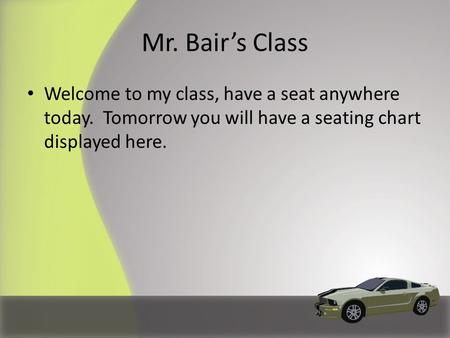 Mr. Bair’s Class Welcome to my class, have a seat anywhere today. Tomorrow you will have a seating chart displayed here.