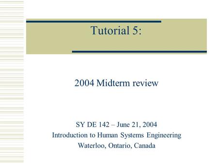 Tutorial 5: 2004 Midterm review SY DE 142 – June 21, 2004 Introduction to Human Systems Engineering Waterloo, Ontario, Canada.