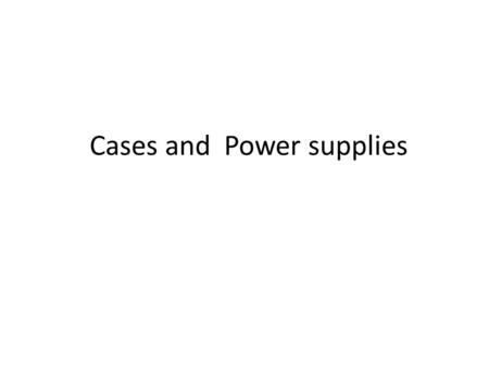 Cases and Power supplies. What is the job of a computer case Protect all the items inside Ground all the items inside Have a way to power on the motherboard.